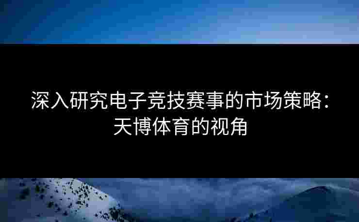深入研究电子竞技赛事的市场策略：天博体育的视角