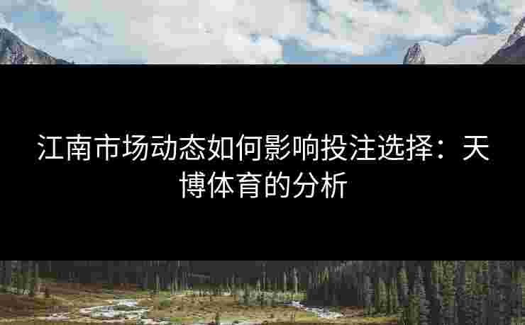 江南市场动态如何影响投注选择：天博体育的分析