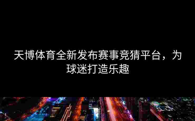 天博体育全新发布赛事竞猜平台，为球迷打造乐趣