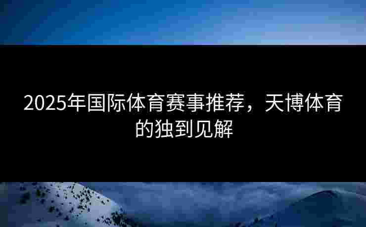 2025年国际体育赛事推荐，天博体育的独到见解