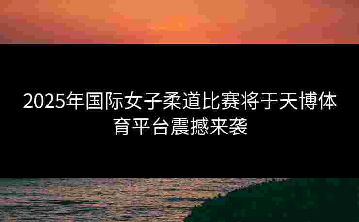 2025年国际女子柔道比赛将于天博体育平台震撼来袭