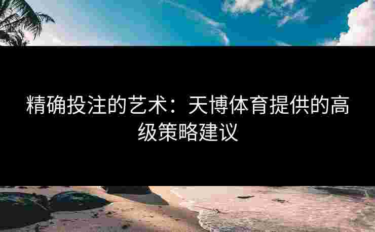 精确投注的艺术：天博体育提供的高级策略建议