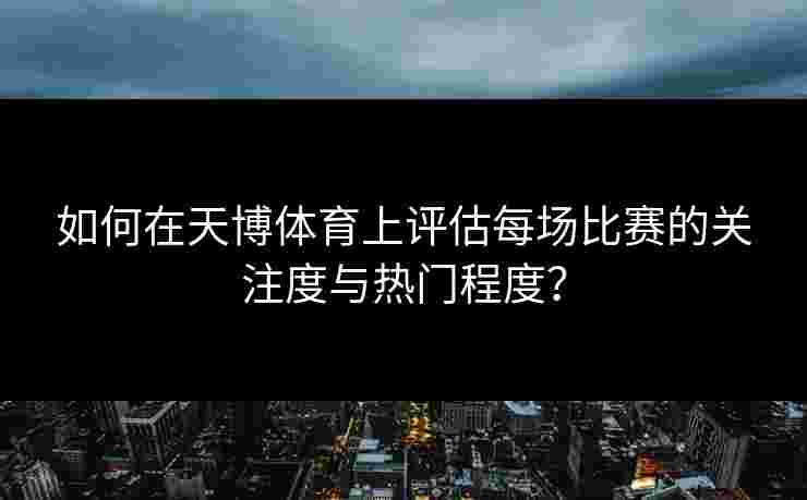 如何在天博体育上评估每场比赛的关注度与热门程度？