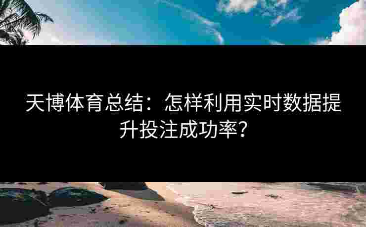 天博体育总结：怎样利用实时数据提升投注成功率？