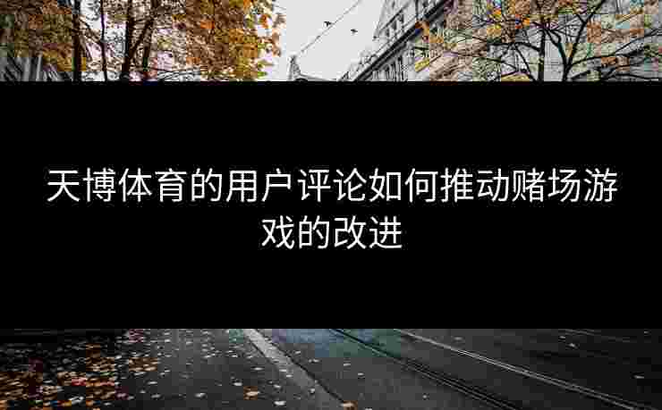 天博体育的用户评论如何推动赌场游戏的改进