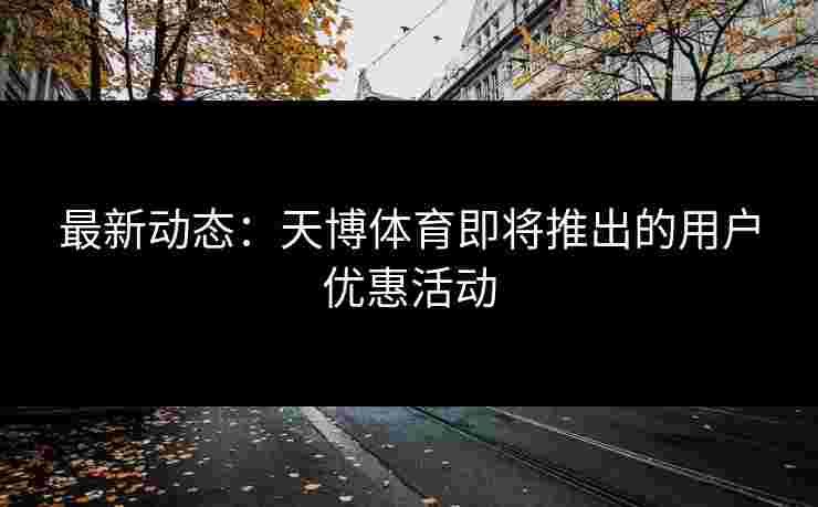 最新动态：天博体育即将推出的用户优惠活动