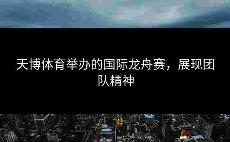 天博体育举办的国际龙舟赛，展现团队精神