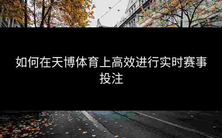 如何在天博体育上高效进行实时赛事投注