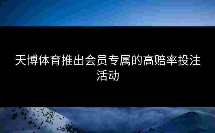 天博体育推出会员专属的高赔率投注活动