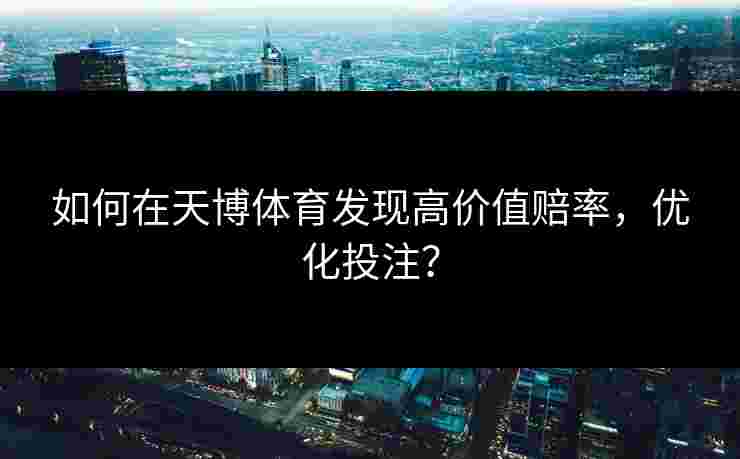 如何在天博体育发现高价值赔率，优化投注？