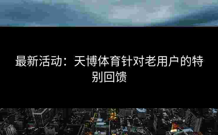 最新活动：天博体育针对老用户的特别回馈