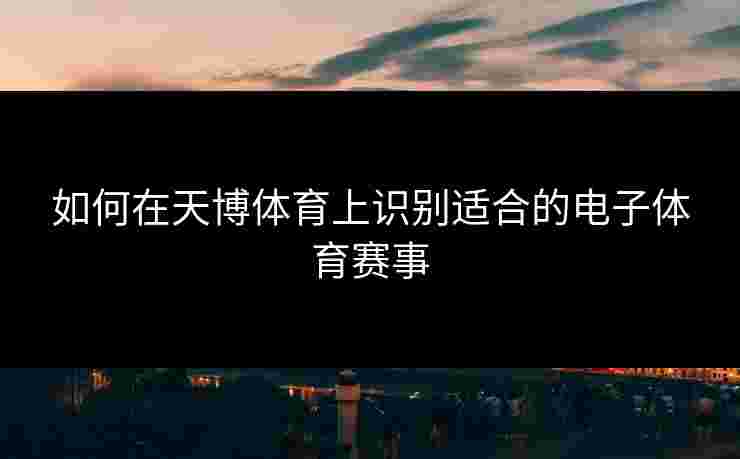 如何在天博体育上识别适合的电子体育赛事