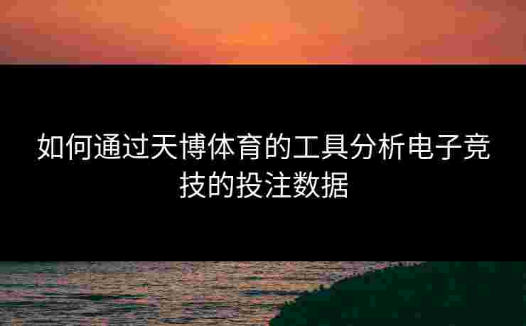 如何通过天博体育的工具分析电子竞技的投注数据