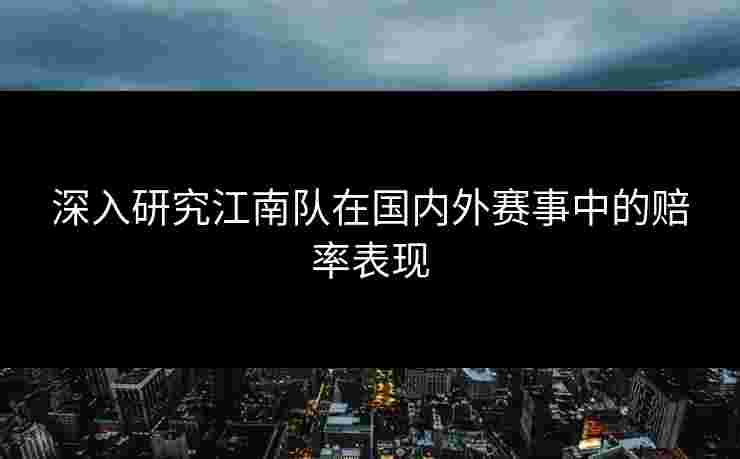 深入研究江南队在国内外赛事中的赔率表现