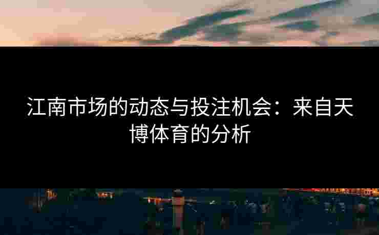 江南市场的动态与投注机会：来自天博体育的分析
