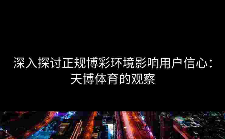 深入探讨正规博彩环境影响用户信心：天博体育的观察