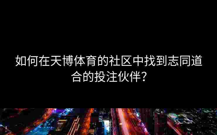 如何在天博体育的社区中找到志同道合的投注伙伴？
