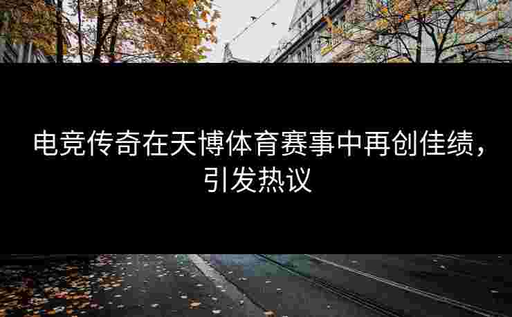 电竞传奇在天博体育赛事中再创佳绩，引发热议