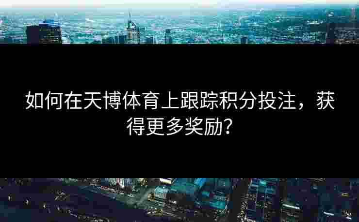 如何在天博体育上跟踪积分投注，获得更多奖励？