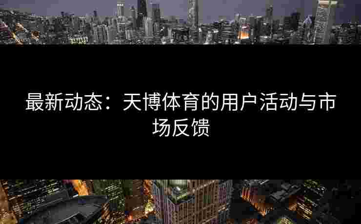 最新动态：天博体育的用户活动与市场反馈