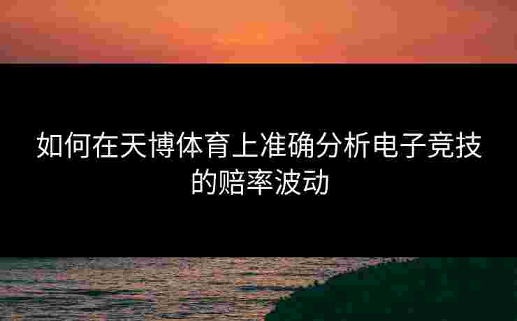 如何在天博体育上准确分析电子竞技的赔率波动