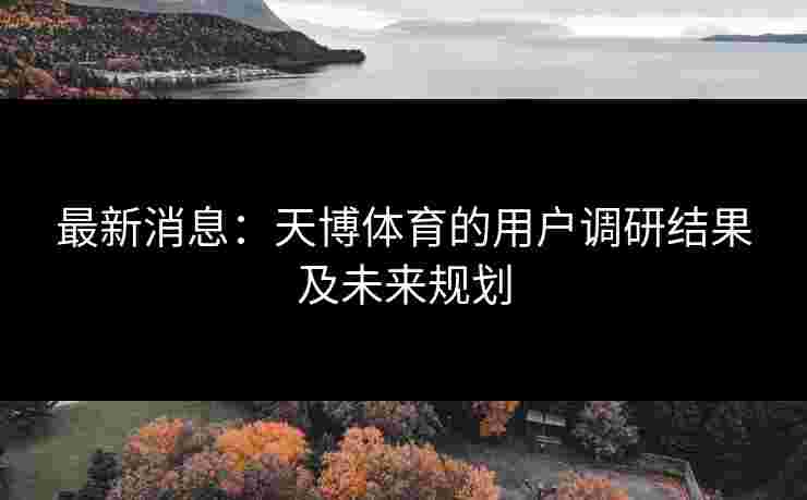 最新消息：天博体育的用户调研结果及未来规划