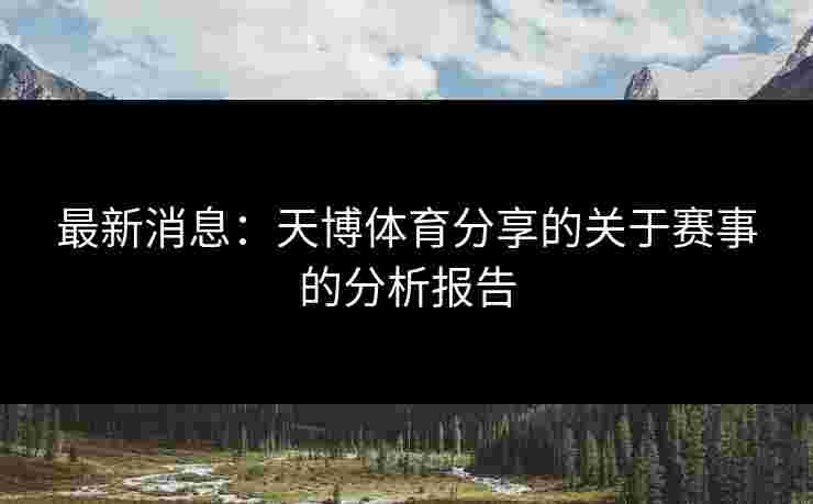 最新消息：天博体育分享的关于赛事的分析报告