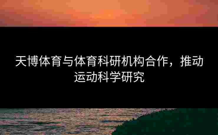 天博体育与体育科研机构合作，推动运动科学研究