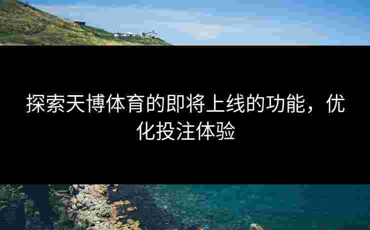 探索天博体育的即将上线的功能，优化投注体验