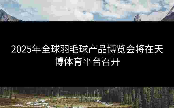 2025年全球羽毛球产品博览会将在天博体育平台召开