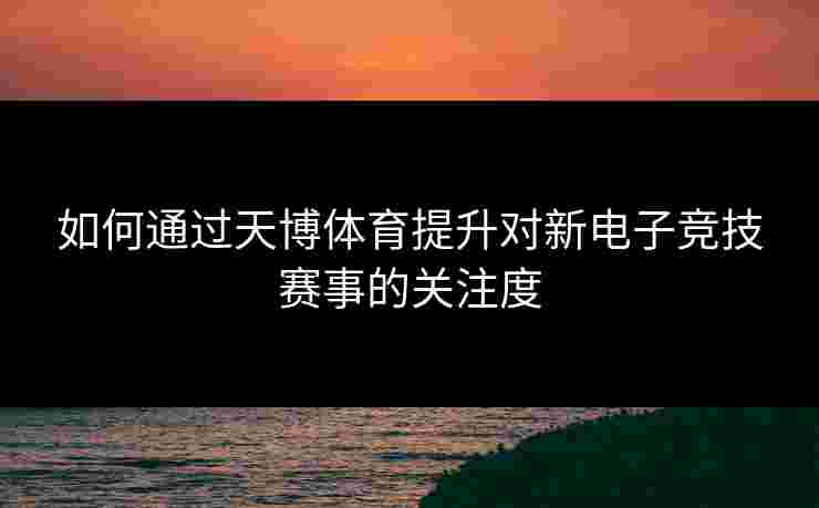 如何通过天博体育提升对新电子竞技赛事的关注度