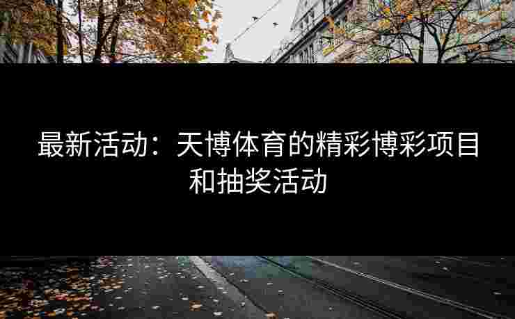 最新活动：天博体育的精彩博彩项目和抽奖活动