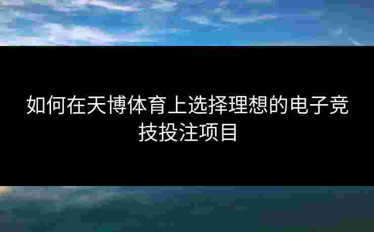 如何在天博体育上选择理想的电子竞技投注项目