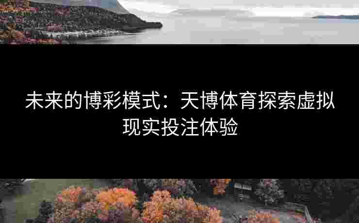 未来的博彩模式：天博体育探索虚拟现实投注体验