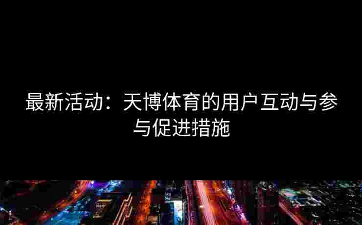 最新活动：天博体育的用户互动与参与促进措施