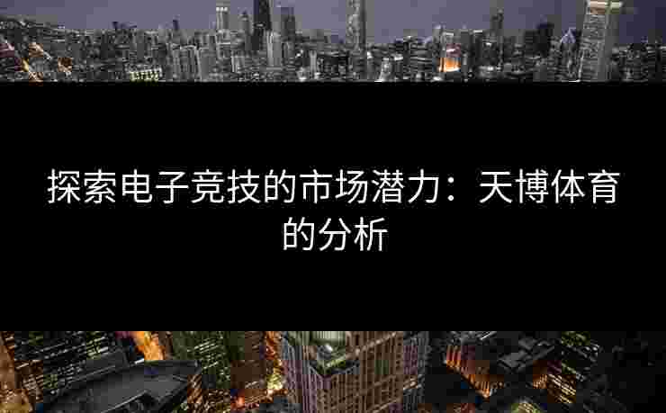 探索电子竞技的市场潜力：天博体育的分析
