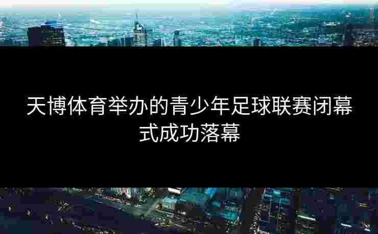 天博体育举办的青少年足球联赛闭幕式成功落幕