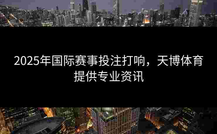 2025年国际赛事投注打响，天博体育提供专业资讯