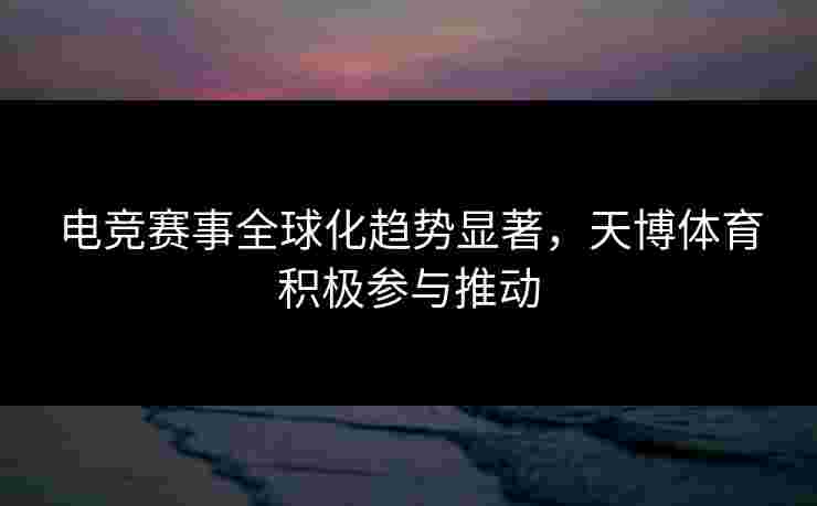 电竞赛事全球化趋势显著，天博体育积极参与推动