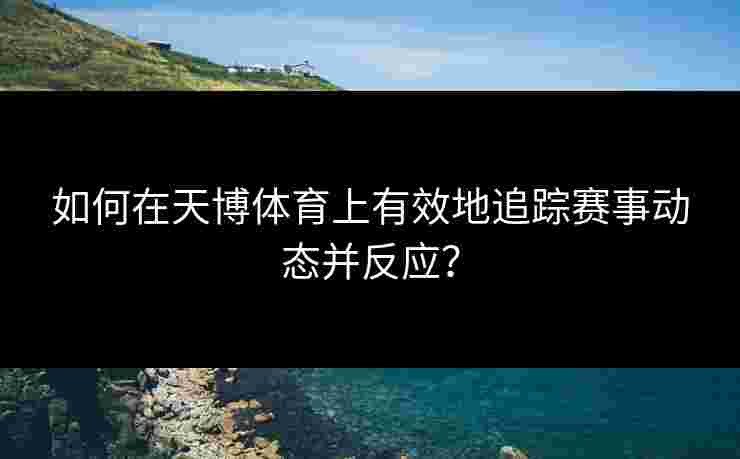 如何在天博体育上有效地追踪赛事动态并反应？