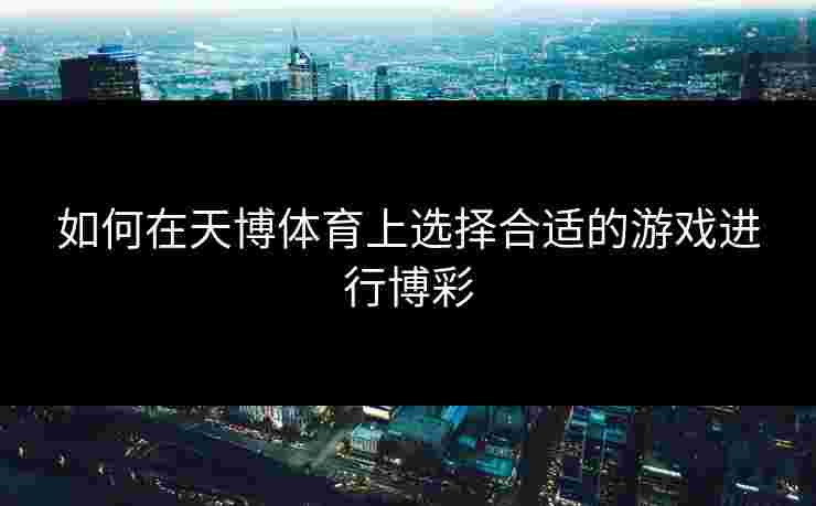 如何在天博体育上选择合适的游戏进行博彩