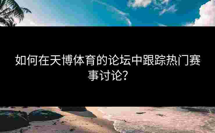 如何在天博体育的论坛中跟踪热门赛事讨论？