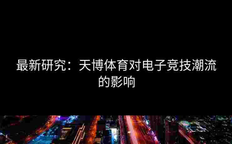 最新研究：天博体育对电子竞技潮流的影响