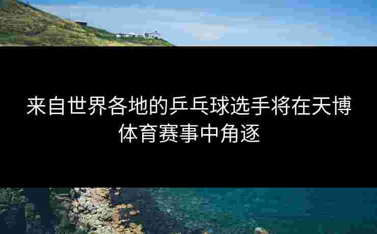 来自世界各地的乒乓球选手将在天博体育赛事中角逐