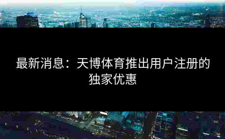 最新消息：天博体育推出用户注册的独家优惠