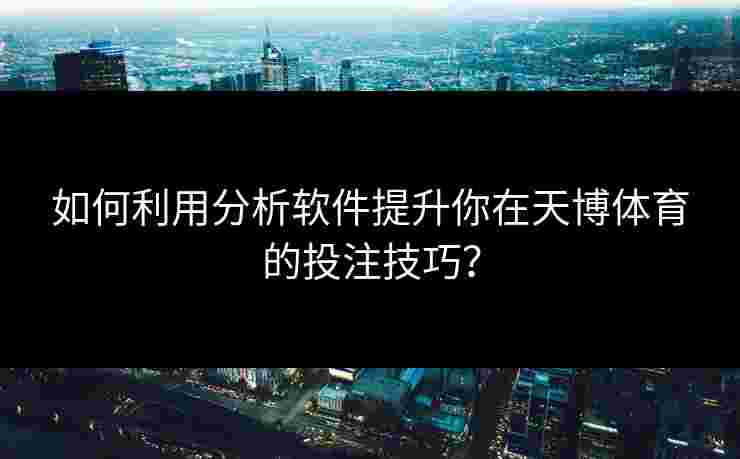 如何利用分析软件提升你在天博体育的投注技巧？