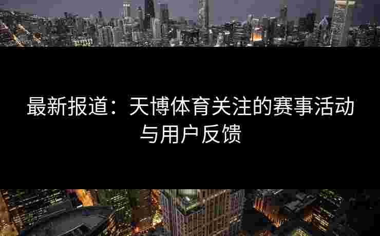 最新报道：天博体育关注的赛事活动与用户反馈