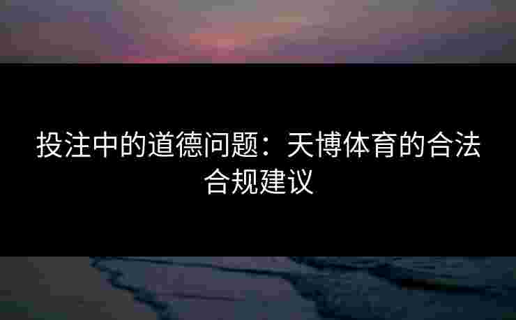 投注中的道德问题：天博体育的合法合规建议