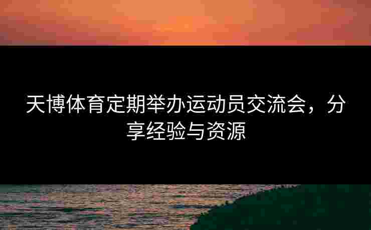 天博体育定期举办运动员交流会，分享经验与资源