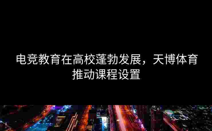 电竞教育在高校蓬勃发展，天博体育推动课程设置